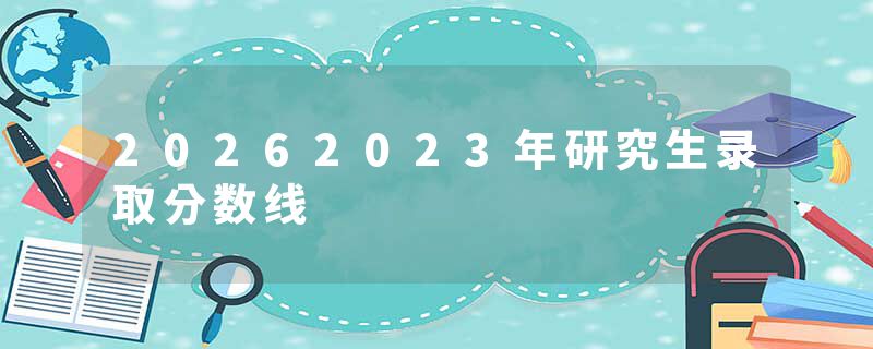 20262023年研究生录取分数线