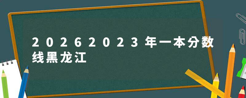 20262023年一本分数线黑龙江