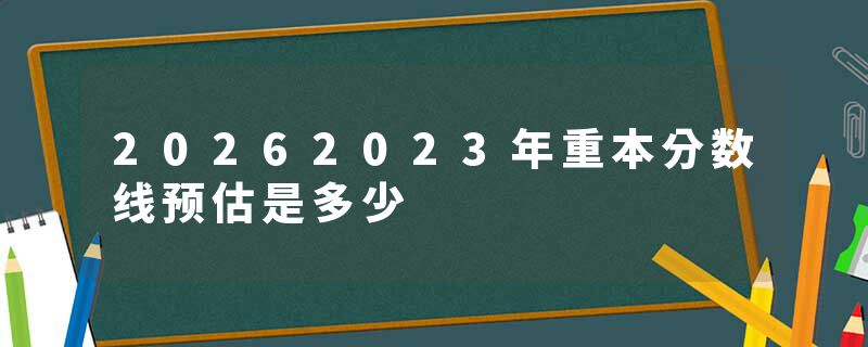 20262023年重本分数线预估是多少