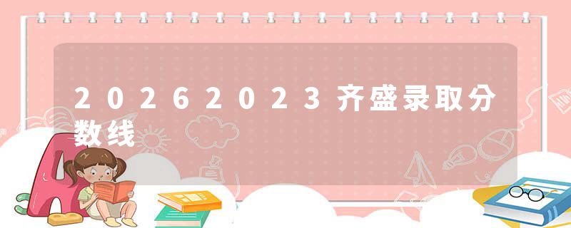 20262023齐盛录取分数线