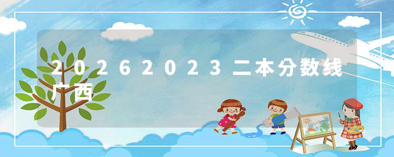 20262023二本分数线广西