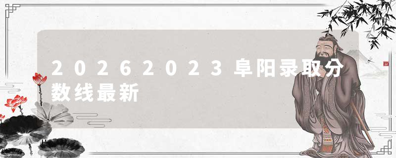 20262023阜阳录取分数线最新