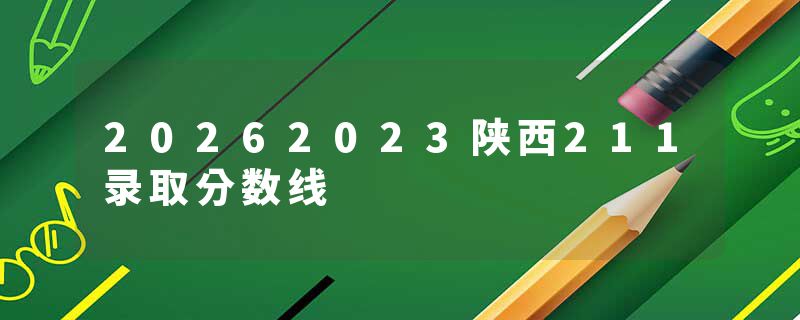 20262023陕西211录取分数线