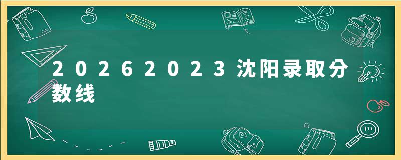 20262023沈阳录取分数线