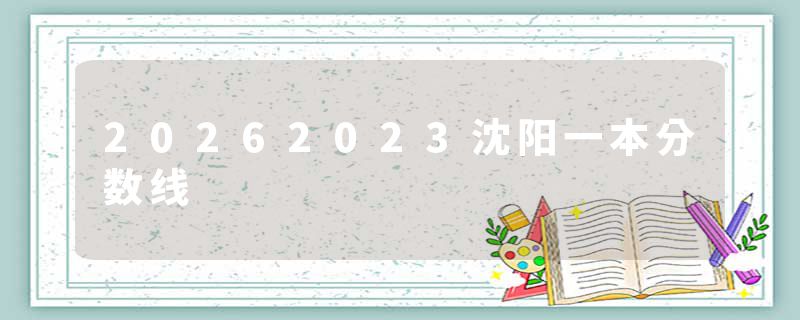 20262023沈阳一本分数线