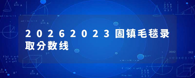 20262023固镇毛毯录取分数线