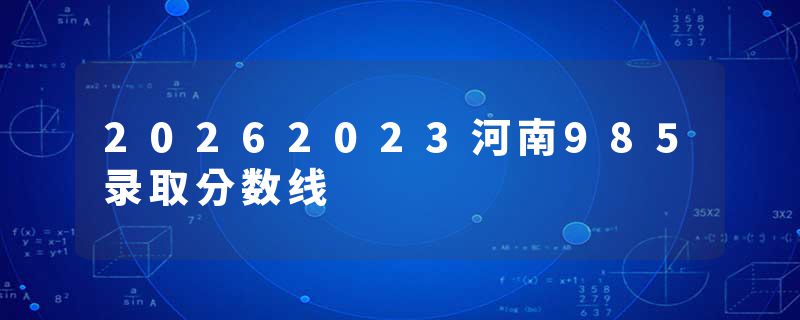 20262023河南985录取分数线