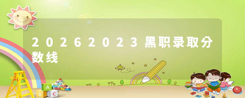 20262023黑职录取分数线