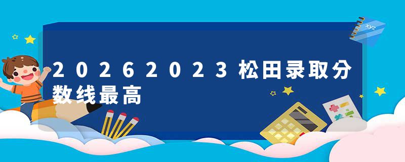 20262023松田录取分数线最高