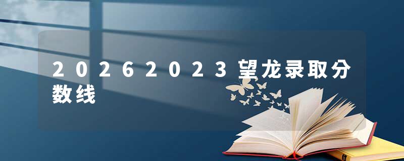 20262023望龙录取分数线
