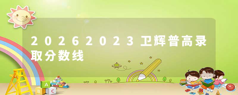 20262023卫辉普高录取分数线