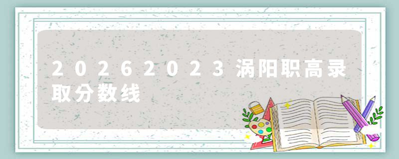 20262023涡阳职高录取分数线