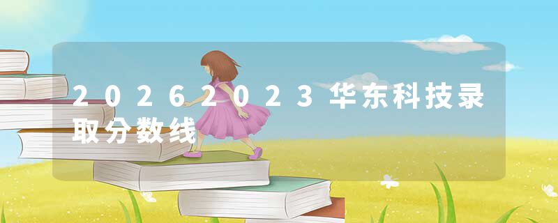 20262023华东科技录取分数线