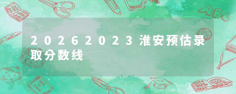 20262023淮安预估录取分数线