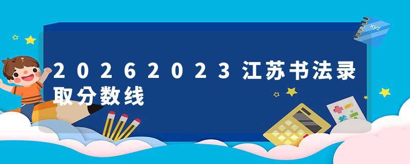 20262023江苏书法录取分数线