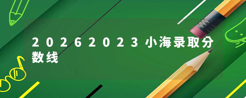 20262023小海录取分数线