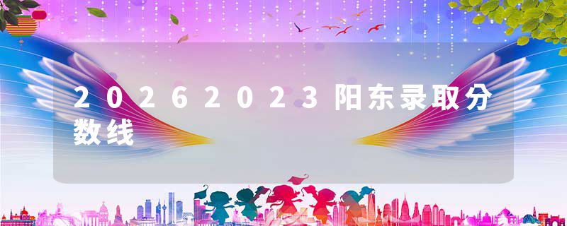20262023阳东录取分数线
