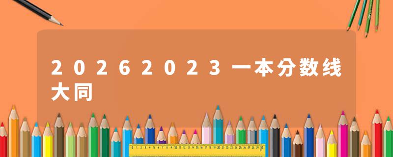 20262023一本分数线大同