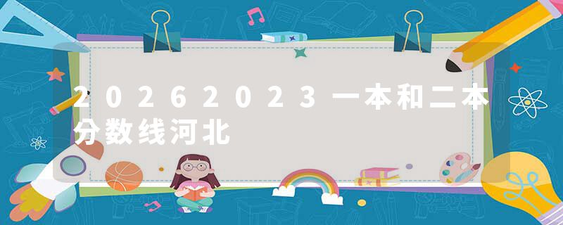 20262023一本和二本分数线河北