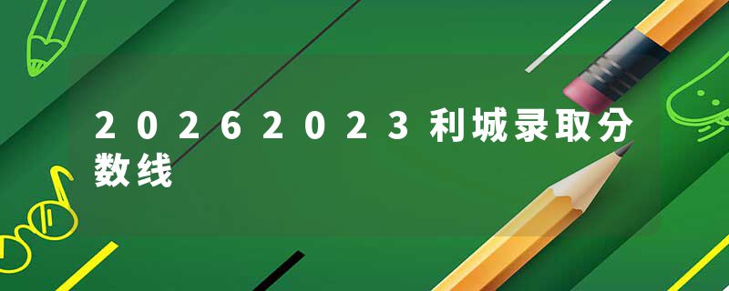 20262023利城录取分数线