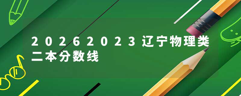 20262023辽宁物理类二本分数线