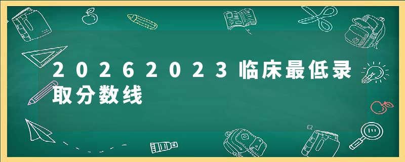 20262023临床最低录取分数线