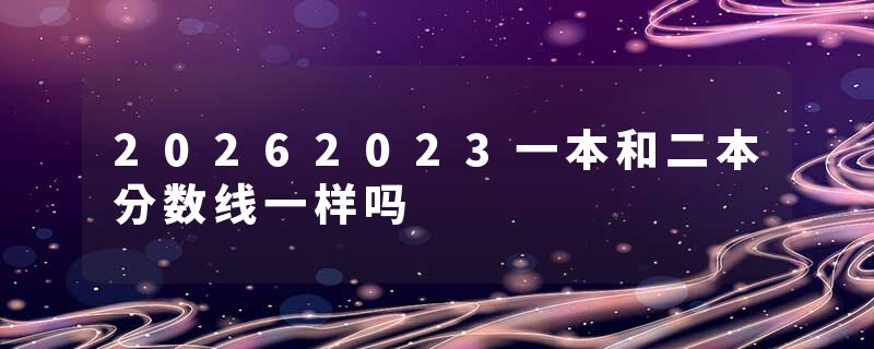 20262023一本和二本分数线一样吗