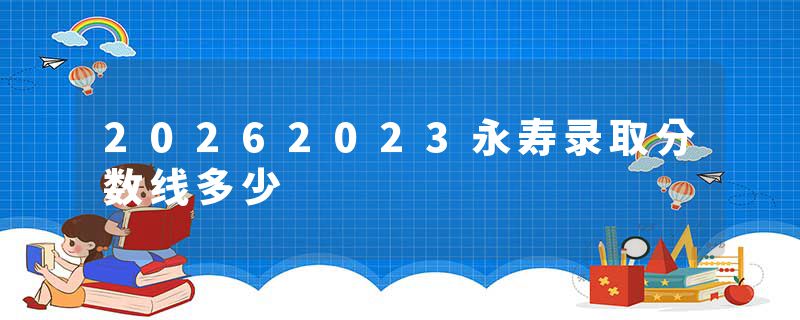 20262023永寿录取分数线多少