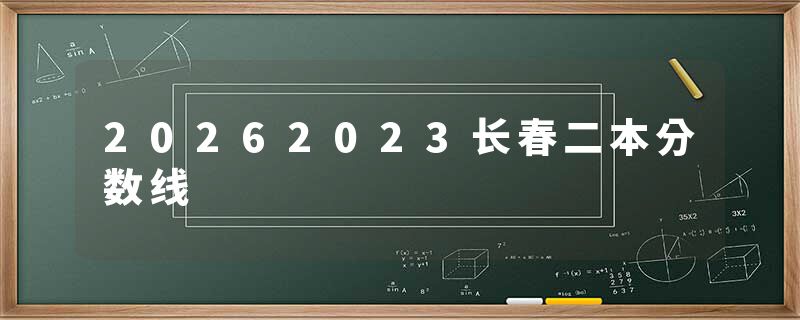 20262023长春二本分数线