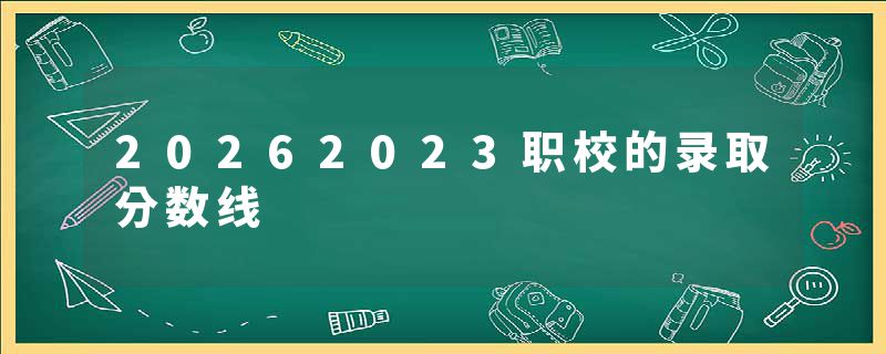 20262023职校的录取分数线