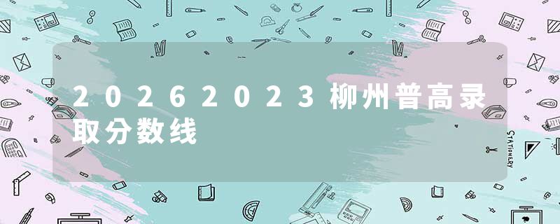 20262023柳州普高录取分数线