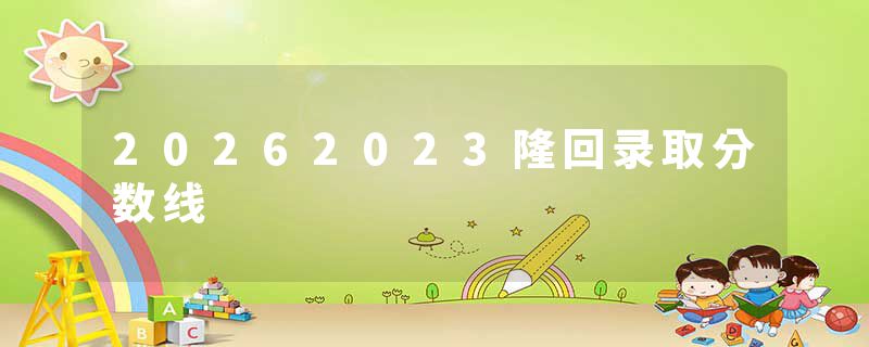 20262023隆回录取分数线