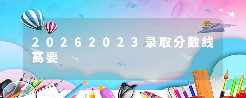 20262023录取分数线高要