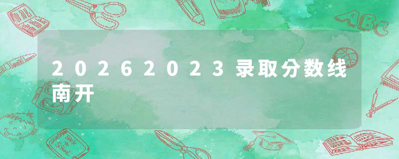 20262023录取分数线南开