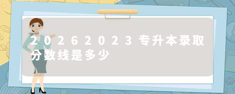 20262023专升本录取分数线是多少
