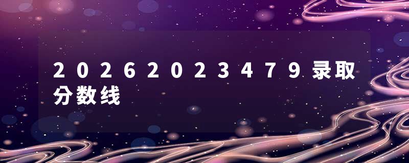 20262023479录取分数线