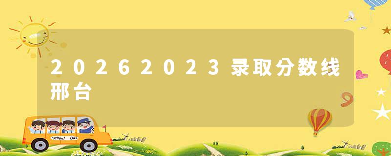 20262023录取分数线邢台
