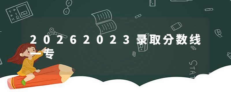 20262023录取分数线一专
