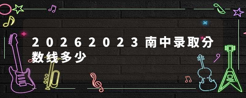 20262023南中录取分数线多少