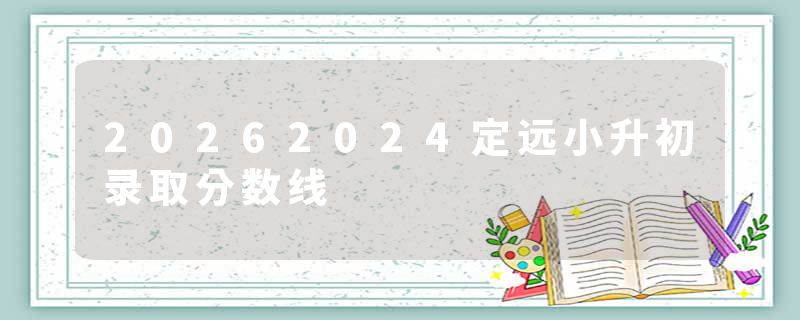 20262024定远小升初录取分数线