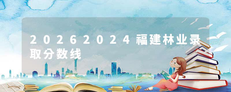 20262024福建林业录取分数线