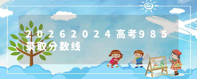 20262024高考985录取分数线