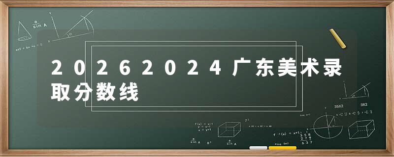 20262024广东美术录取分数线