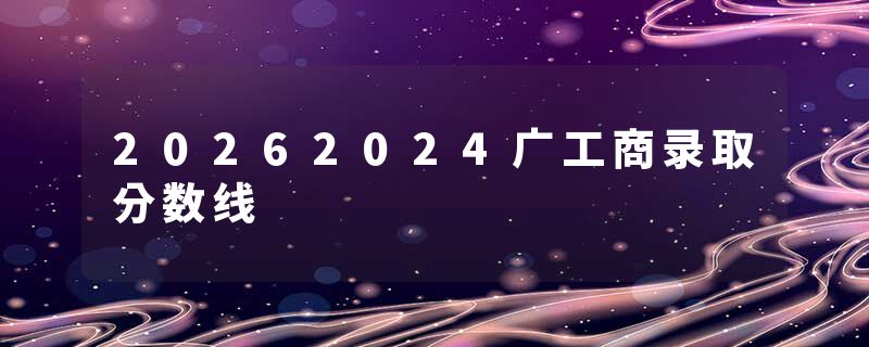 20262024广工商录取分数线