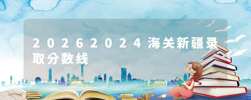 20262024海关新疆录取分数线