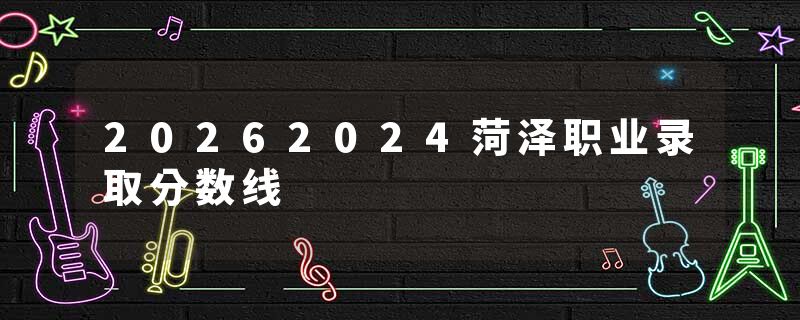 20262024菏泽职业录取分数线