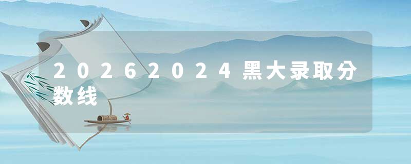 20262024黑大录取分数线
