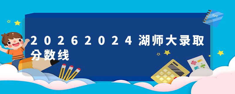 20262024湖师大录取分数线