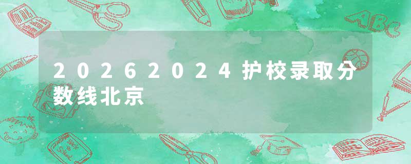 20262024护校录取分数线北京