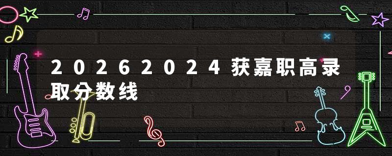 20262024获嘉职高录取分数线